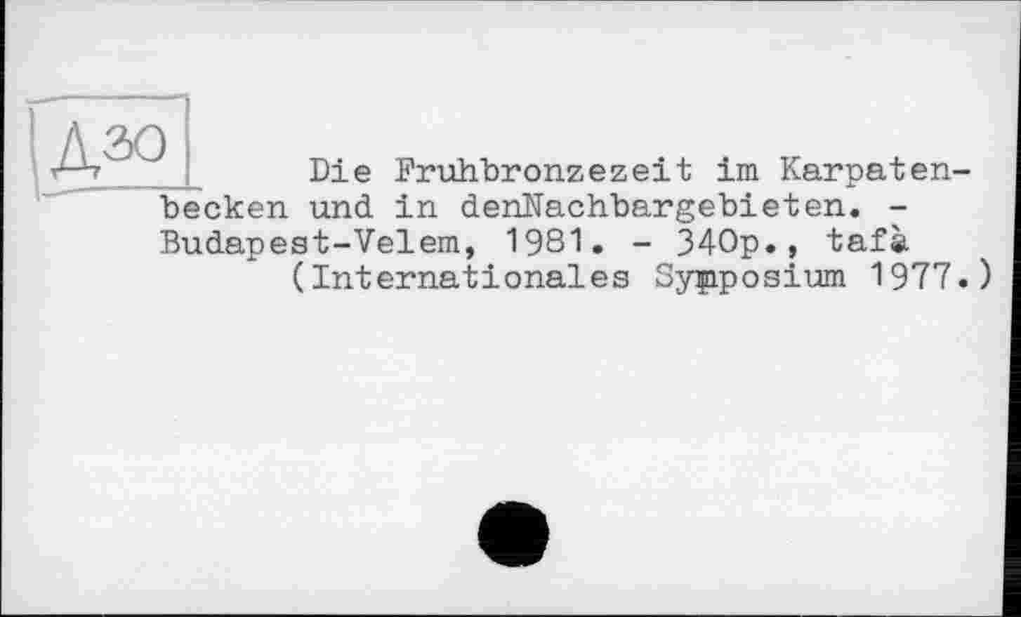 ﻿Die Fruhbronzezeit im Karpatenbecken und in denKachbargebieten. -Budapest-Velem, 1981. - 340p., tafa (Internationales Symposium 1977.)